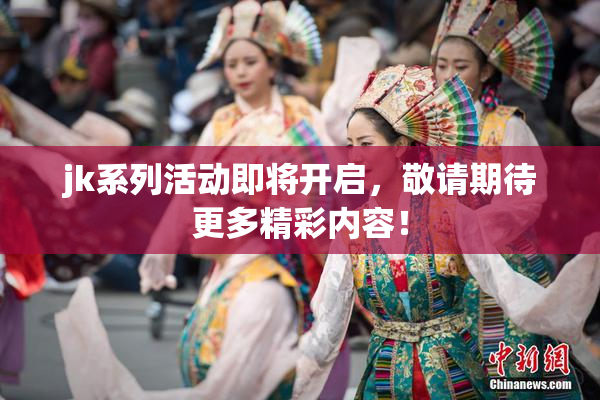 jk系列活动即将开启，敬请期待更多精彩内容！