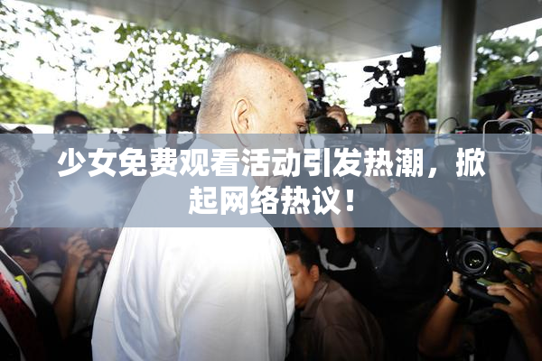 少女免费观看活动引发热潮，掀起网络热议！