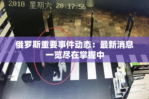 俄罗斯重要事件动态：最新消息一览尽在掌握中