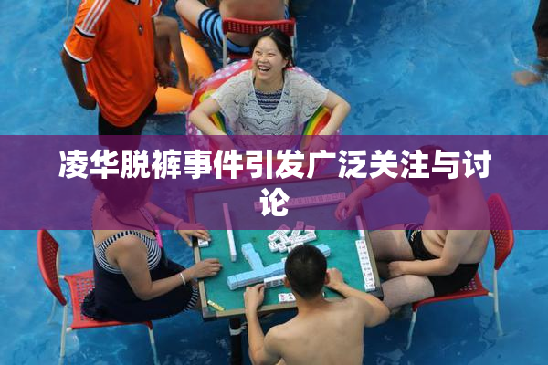 凌华脱裤事件引发广泛关注与讨论