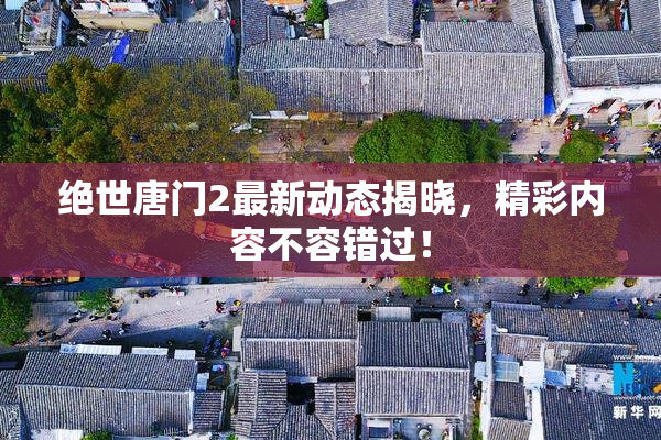 绝世唐门2最新动态揭晓，精彩内容不容错过！