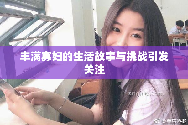 丰满寡妇的生活故事与挑战引发关注