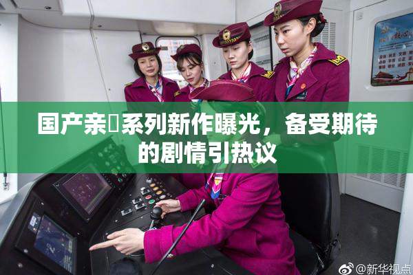 国产亲妺系列新作曝光，备受期待的剧情引热议