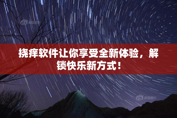 挠痒软件让你享受全新体验，解锁快乐新方式！