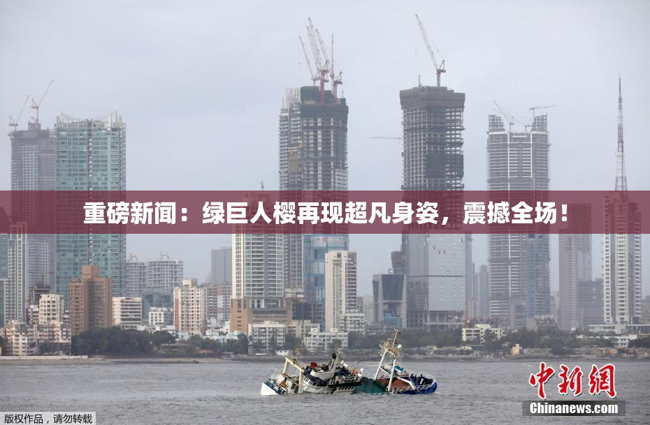 重磅新闻：绿巨人樱再现超凡身姿，震撼全场！