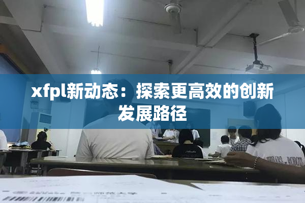 xfpl新动态：探索更高效的创新发展路径