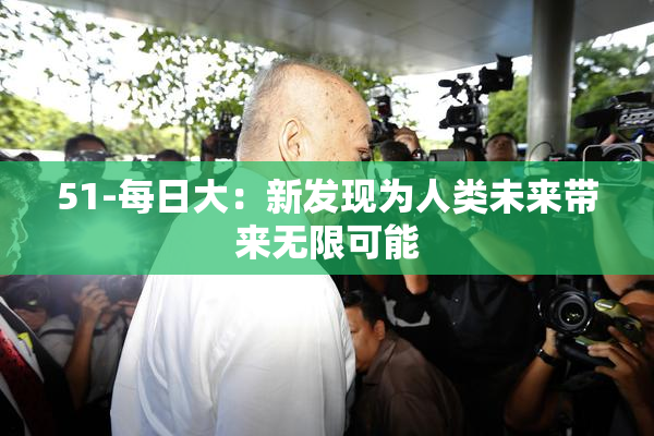 51-每日大：新发现为人类未来带来无限可能