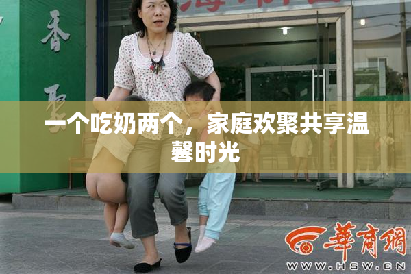 一个吃奶两个，家庭欢聚共享温馨时光