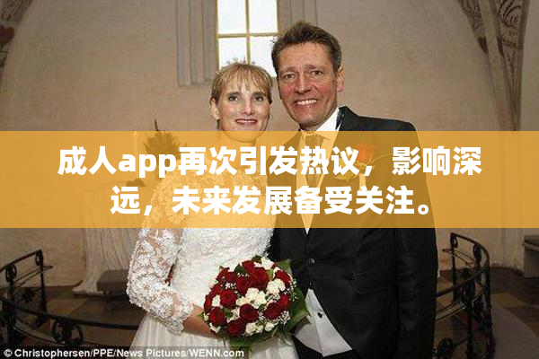 成人app再次引发热议，影响深远，未来发展备受关注。