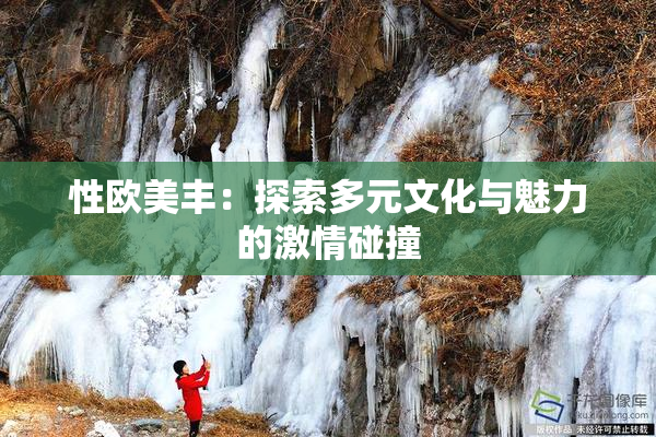 性欧美丰：探索多元文化与魅力的激情碰撞