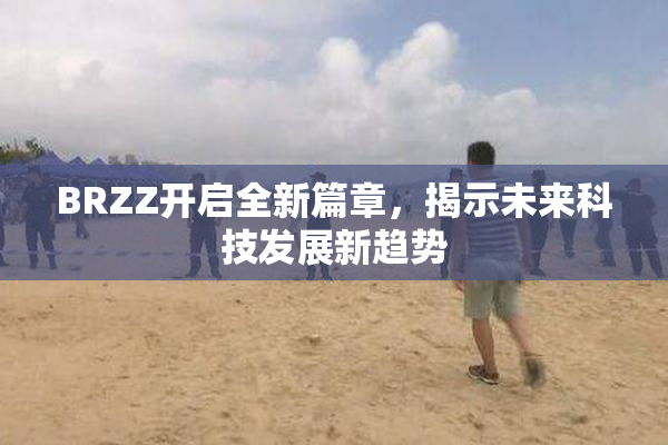 BRZZ开启全新篇章，揭示未来科技发展新趋势