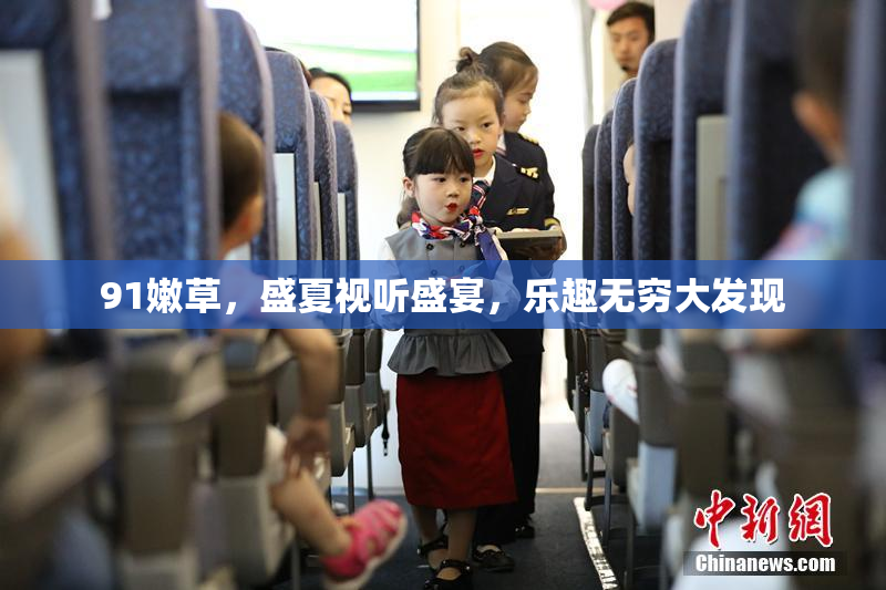 91嫩草，盛夏视听盛宴，乐趣无穷大发现
