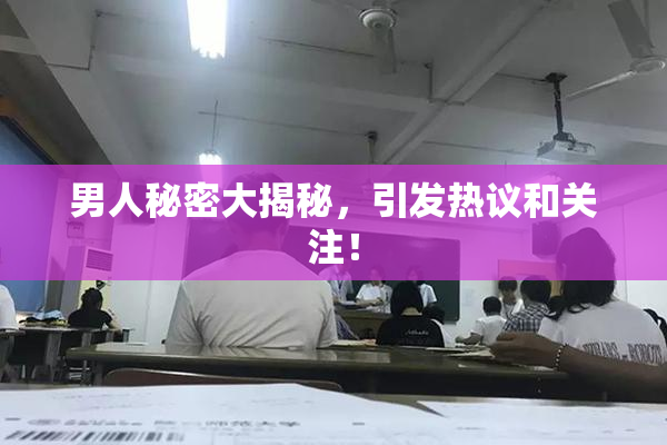 男人秘密大揭秘，引发热议和关注！