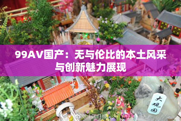 99AV国产：无与伦比的本土风采与创新魅力展现