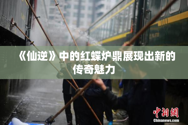 《仙逆》中的红蝶炉鼎展现出新的传奇魅力