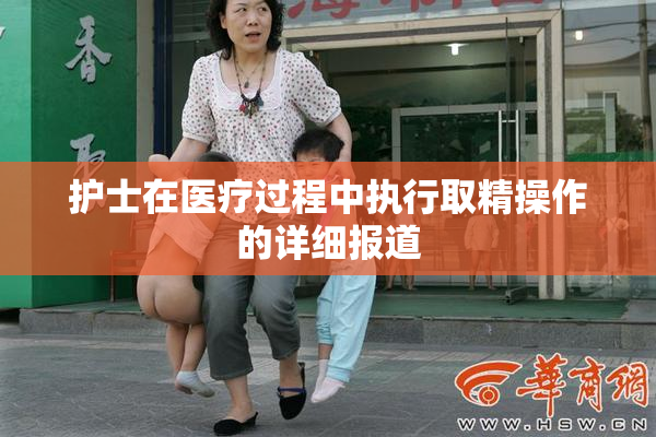护士在医疗过程中执行取精操作的详细报道