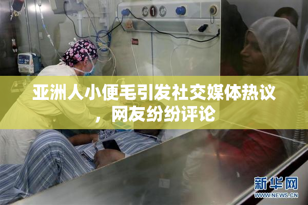 亚洲人小便毛引发社交媒体热议，网友纷纷评论