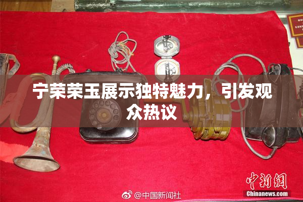宁荣荣玉展示独特魅力，引发观众热议