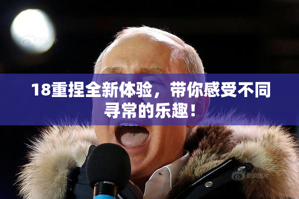 18重捏全新体验，带你感受不同寻常的乐趣！