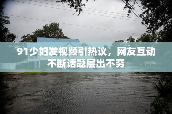 91少妇发视频引热议，网友互动不断话题层出不穷