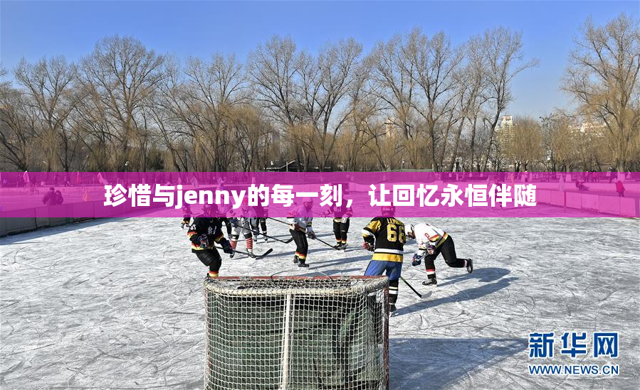 珍惜与jenny的每一刻，让回忆永恒伴随