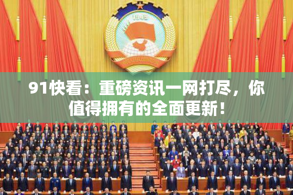 91快看：重磅资讯一网打尽，你值得拥有的全面更新！