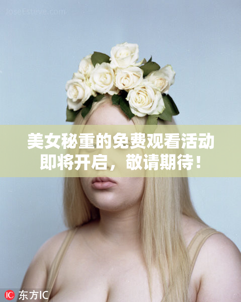 美女秘重的免费观看活动即将开启，敬请期待！