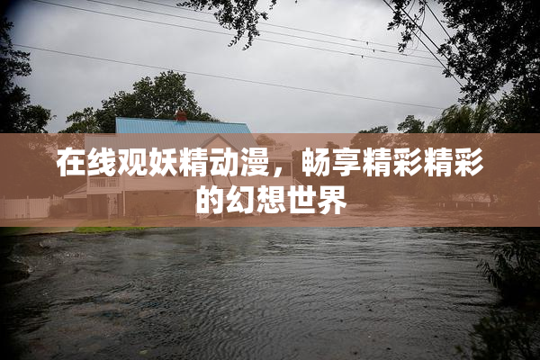 在线观妖精动漫，畅享精彩精彩的幻想世界