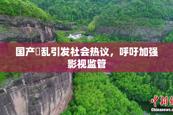国产婬乱引发社会热议，呼吁加强影视监管