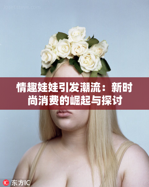 情趣娃娃引发潮流：新时尚消费的崛起与探讨