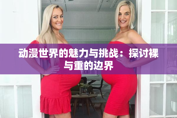 动漫世界的魅力与挑战：探讨裸与重的边界