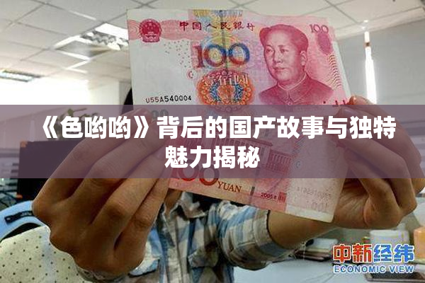 《色哟哟》背后的国产故事与独特魅力揭秘
