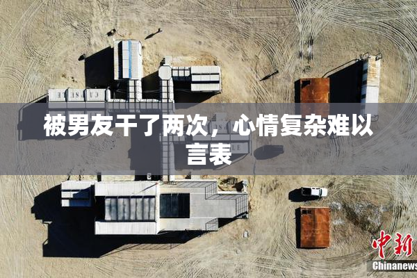 被男友干了两次，心情复杂难以言表