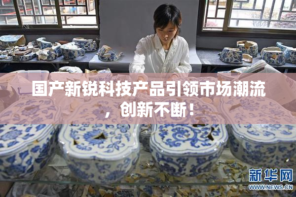 国产新锐科技产品引领市场潮流，创新不断！