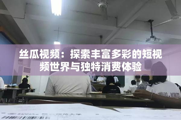 丝瓜视频：探索丰富多彩的短视频世界与独特消费体验