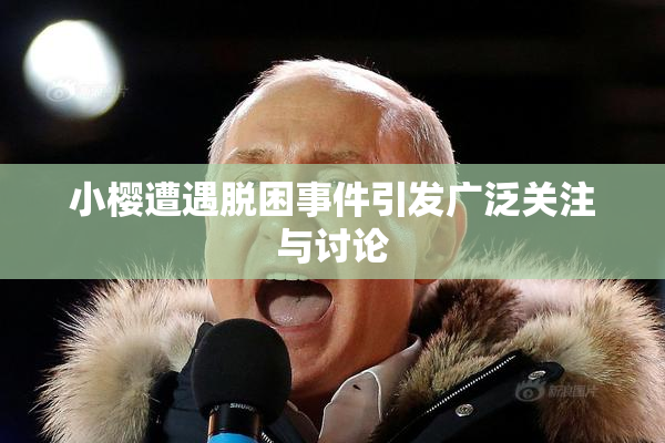 小樱遭遇脱困事件引发广泛关注与讨论
