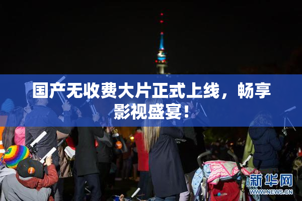 国产无收费大片正式上线，畅享影视盛宴！