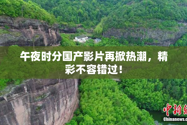 午夜时分国产影片再掀热潮，精彩不容错过！