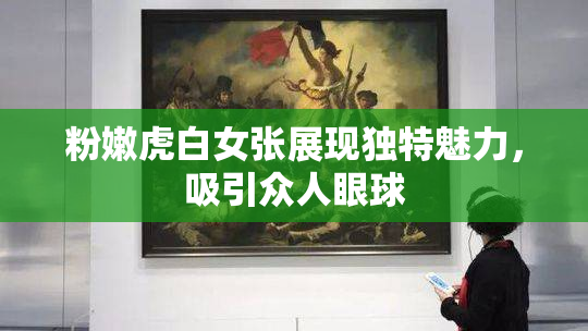 粉嫩虎白女张展现独特魅力，吸引众人眼球