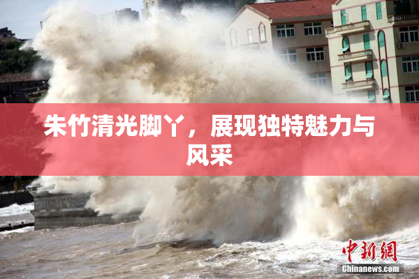 朱竹清光脚丫，展现独特魅力与风采