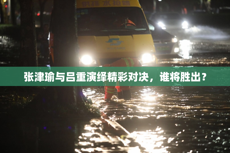 张津瑜与吕重演绎精彩对决，谁将胜出？