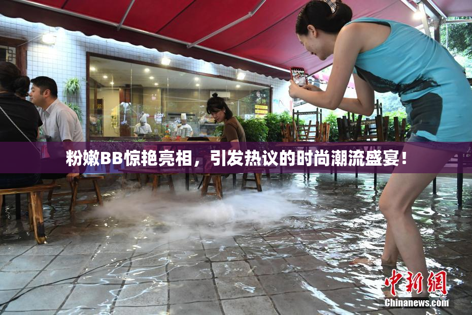 粉嫩BB惊艳亮相，引发热议的时尚潮流盛宴！