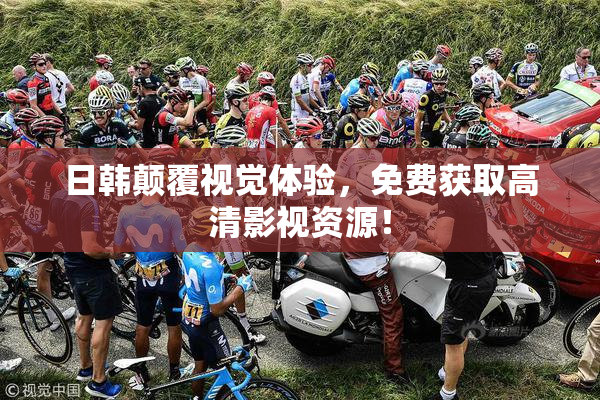 日韩颠覆视觉体验，免费获取高清影视资源！