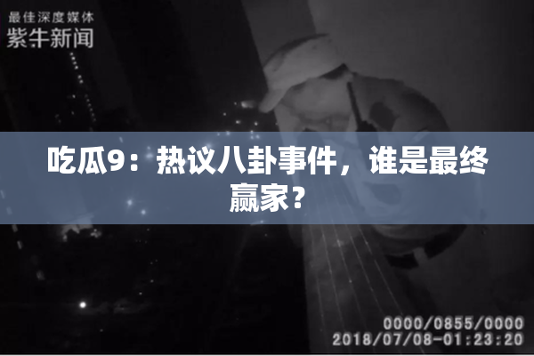 吃瓜9：热议八卦事件，谁是最终赢家？