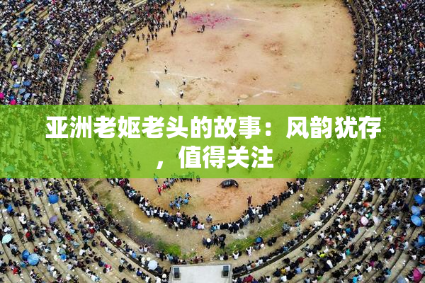 亚洲老妪老头的故事：风韵犹存，值得关注