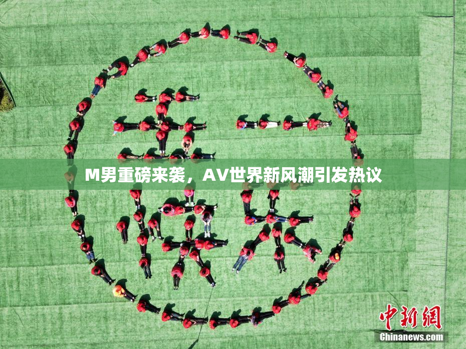 M男重磅来袭，AV世界新风潮引发热议