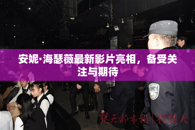 安妮·海瑟薇最新影片亮相，备受关注与期待
