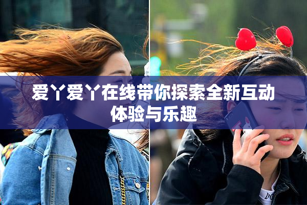 爱丫爱丫在线带你探索全新互动体验与乐趣