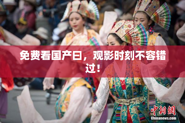 免费看国产曰，观影时刻不容错过！