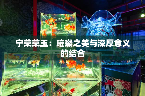 宁荣荣玉：璀璨之美与深厚意义的结合